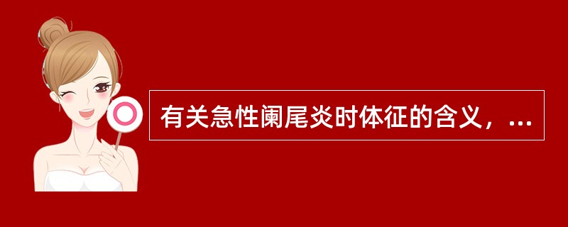 有关急性阑尾炎时体征的含义，下列不正确的是( )。A、直肠指诊直肠前方有触痛，提