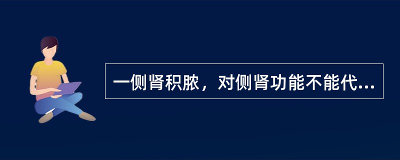 一侧肾积脓，对侧肾功能不能代偿应( )。A、患肾切除B、肾部分切除C、肾造瘘D、