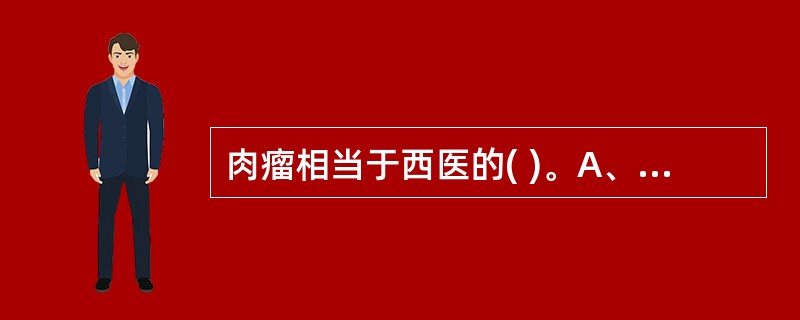 肉瘤相当于西医的( )。A、脂肪肉瘤B、骨骼肌肉瘤C、脂肪瘤D、纤维肉痛E、平滑