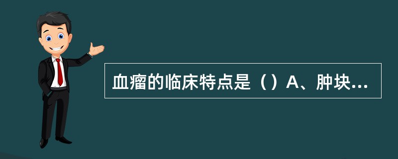 血瘤的临床特点是（）A、肿块软似棉，肿似馒，皮色不变，如肉隆起B、肿块呈结节状