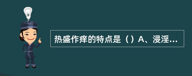 热盛作痒的特点是（）A、浸淫四窜，黄水淋漓B、走窜不定，遍体作痒，多为干性C、