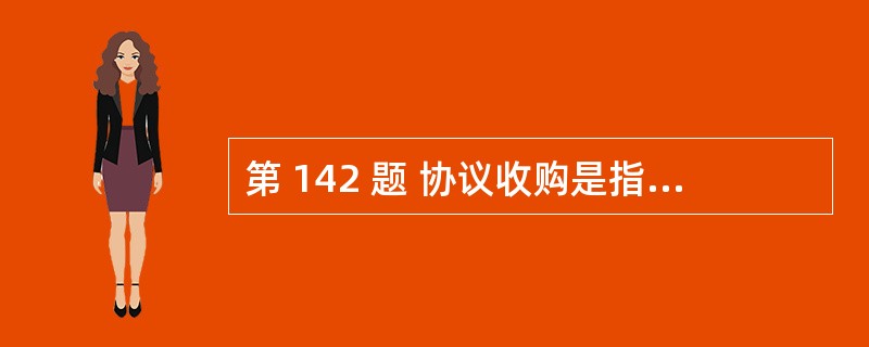 第 142 题 协议收购是指由收购人与上市公司特定的股票持有人就收