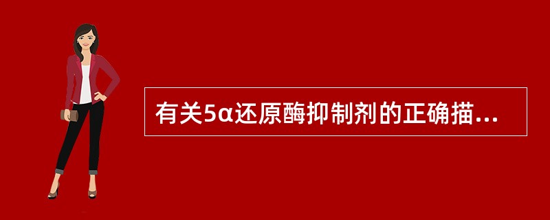 有关5α还原酶抑制剂的正确描述是A、可降低前列腺基质平滑肌张力，减少尿道阻力B、