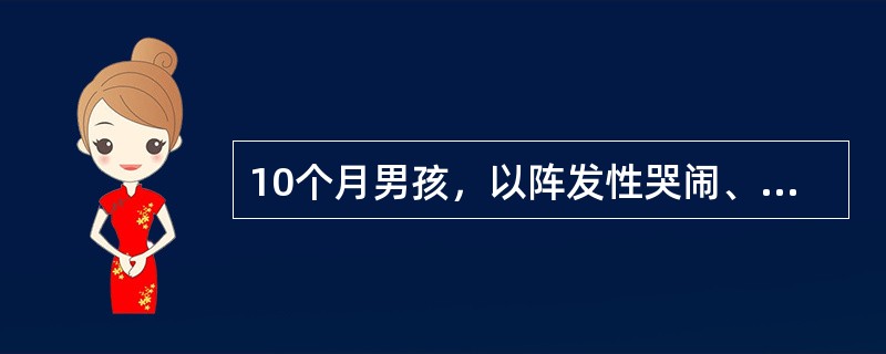 10个月男孩，以阵发性哭闹、呕吐12小时来院。查体：精神萎靡，明显腹胀，右上腹可