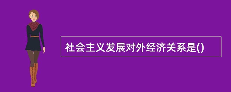 社会主义发展对外经济关系是()