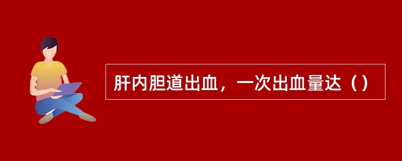 肝内胆道出血，一次出血量达（）