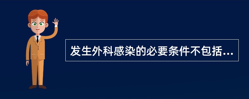 发生外科感染的必要条件不包括A、外界病菌大量侵入组织B、人体正常菌群变成致病菌C