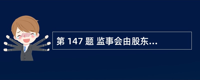 第 147 题 监事会由股东代表和适当比例的公司职工代表组成,其中