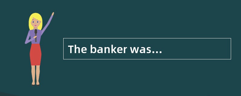 The banker was extremely excited because