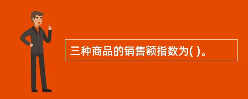 三种商品的销售额指数为( )。