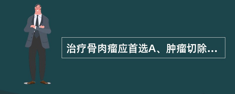 治疗骨肉瘤应首选A、肿瘤切除术£«化学治疗B、局部整块切除C、化学治疗D、放射治