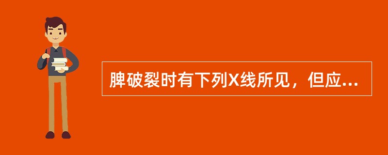 脾破裂时有下列X线所见，但应除外A、胃向右前方移位B、胃大弯有受压现象C、出现气