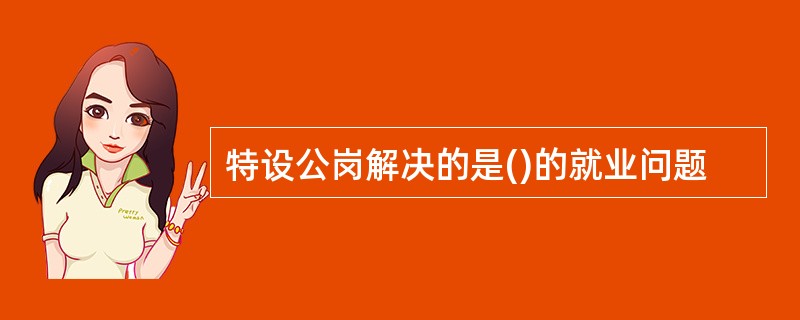 特设公岗解决的是()的就业问题