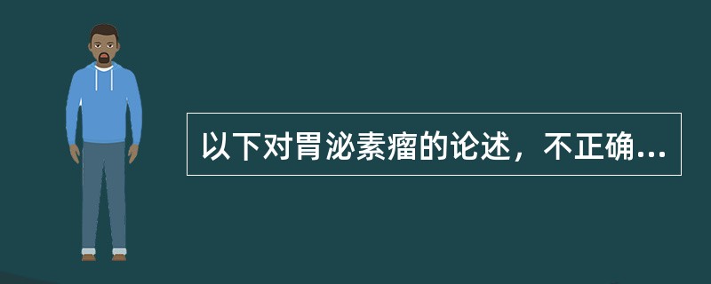 以下对胃泌素瘤的论述，不正确的是A、又称Zollinger£­Ellison综合