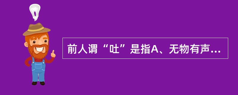 前人谓“吐”是指A、无物有声B、有物有声C、无物无声D、无声有物E、嗳气声缓 -