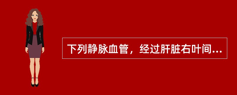 下列静脉血管，经过肝脏右叶间裂平面内的是A、肝右门静脉B、腔静脉C、肝中静脉D、