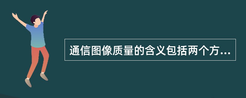 通信图像质量的含义包括两个方面,即()。