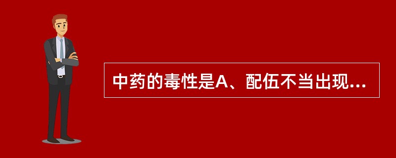 中药的毒性是A、配伍不当出现的反应B、药不对证出现的不良反应C、常规剂量出现的与