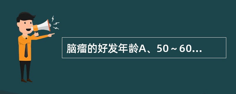 脑瘤的好发年龄A、50～60岁B、40～50岁C、30～40岁D、20～30岁E