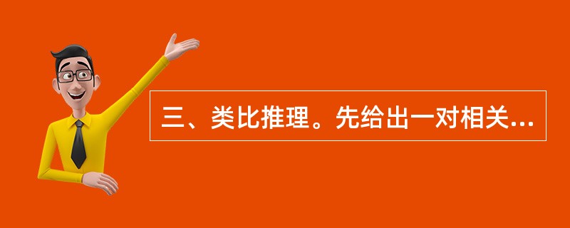 三、类比推理。先给出一对相关的词,要你在备选答案中找出一对与之在逻辑关系最为贴近