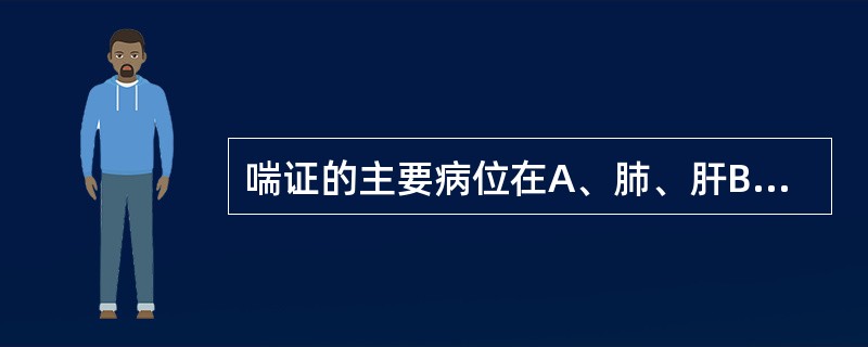 喘证的主要病位在A、肺、肝B、肺、脾C、肺、肾D、脾、肾E、肾、肝