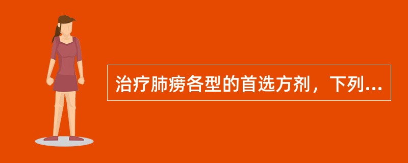 治疗肺痨各型的首选方剂，下列哪项是错误的A、阴虚火旺用百合固金汤B、肺阴亏虚用一