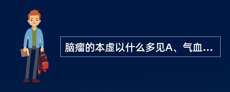 脑瘤的本虚以什么多见A、气血两亏，肝肾亏虚B、脾肾双亏，肝肾阴虚C、阴虚，气阴两