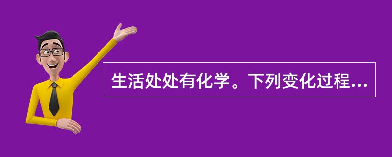 生活处处有化学。下列变化过程只有物理变化的是