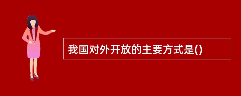 我国对外开放的主要方式是()