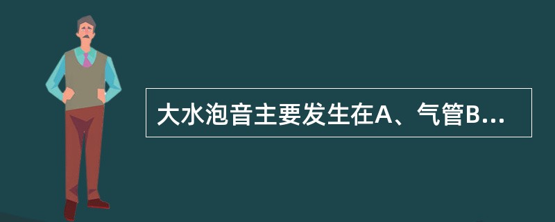 大水泡音主要发生在A、气管B、小支气管C、细支气管D、终未支气管E、肺泡