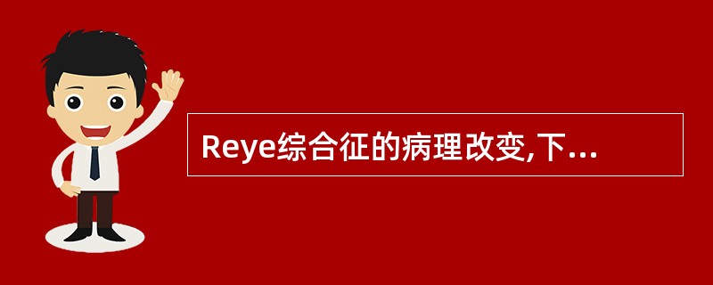 Reye综合征的病理改变,下列哪项是错误的()。A、心肌有脂肪变性B、胰腺有脂肪