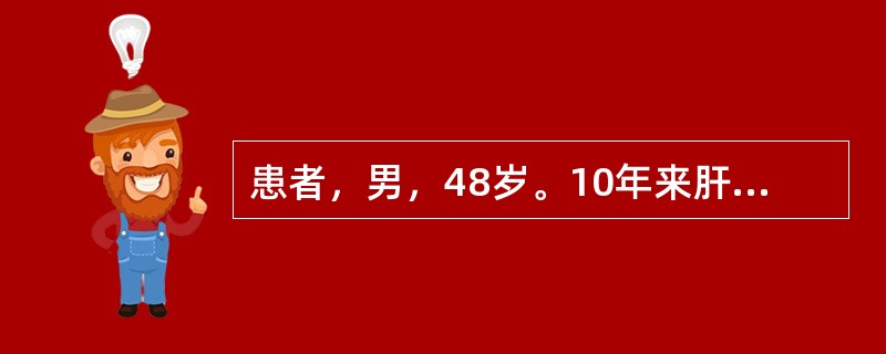 患者，男，48岁。10年来肝功能反复异常，1个月前搬家劳累后乏力、纳差、腹胀加重