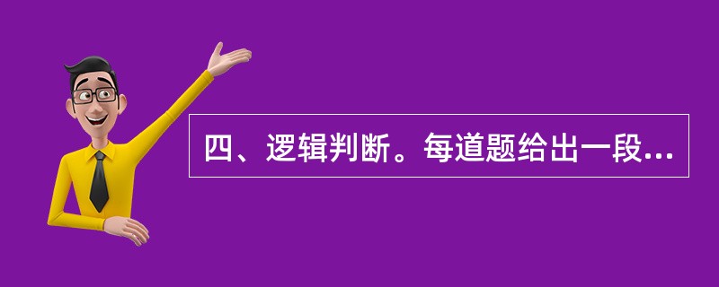 四、逻辑判断。每道题给出一段陈述,这段陈述假设是正确的,不容置疑的,要求应试者根