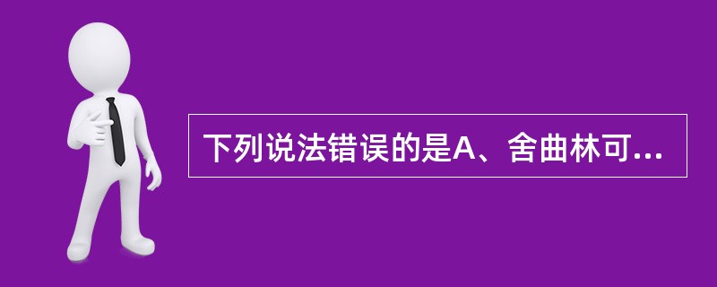 下列说法错误的是A、舍曲林可治疗各种抑郁症B、舍曲林为选择性5£­HT再摄取抑制