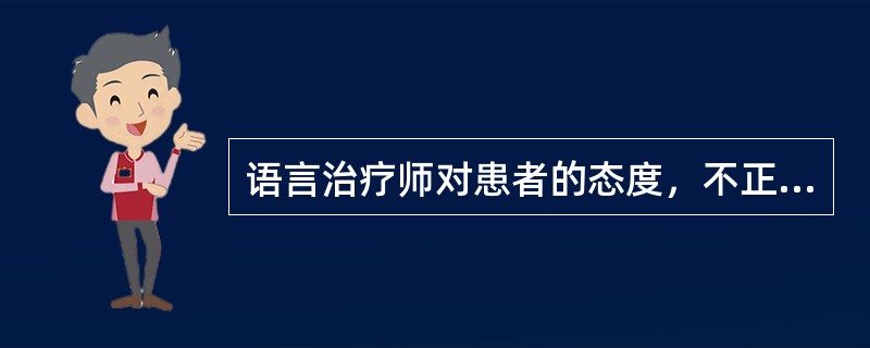 语言治疗师对患者的态度，不正确的是( )。A、应与患者建立充分的依赖关系，成为患