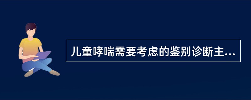 儿童哮喘需要考虑的鉴别诊断主要是A、慢性支气管炎B、肺源性心脏病C、支气管扩张D