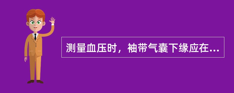 测量血压时，袖带气囊下缘应在A、肘弯上2～3cmB、肘弯下2～3cmC、肘弯上5