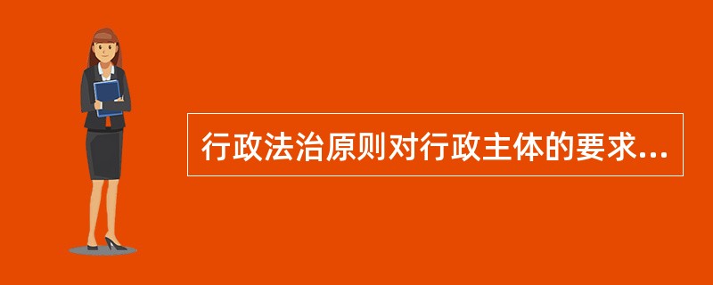 行政法治原则对行政主体的要求可概括为依法行政,具体可分解为()