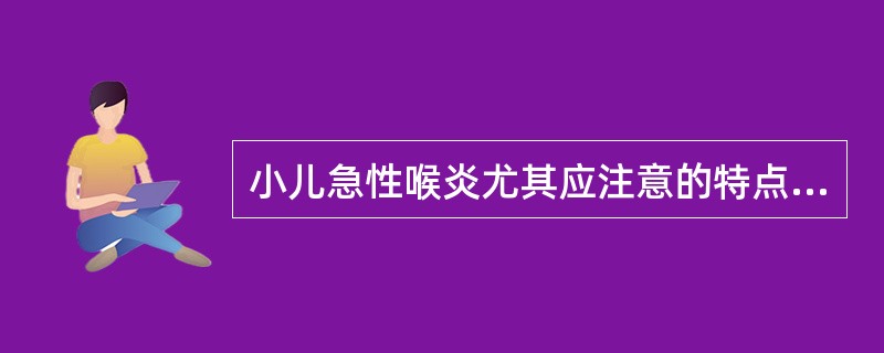 小儿急性喉炎尤其应注意的特点为A、声嘶B、失音C、易发生喉水肿或反射性喉痉挛D、