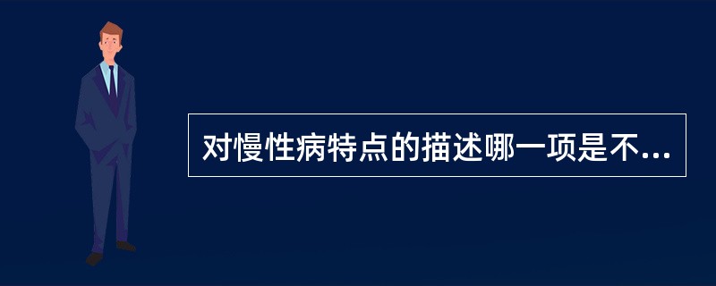 对慢性病特点的描述哪一项是不正确的A、患病率较低，患者知晓率较高B、病因复杂，病