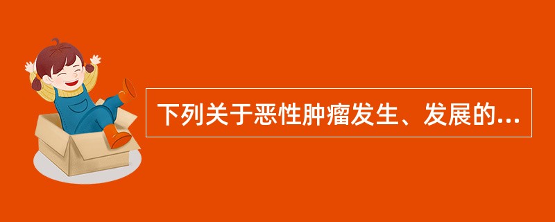 下列关于恶性肿瘤发生、发展的描述错误的是A、肿瘤是一种基因病B、累计癌基因的改变