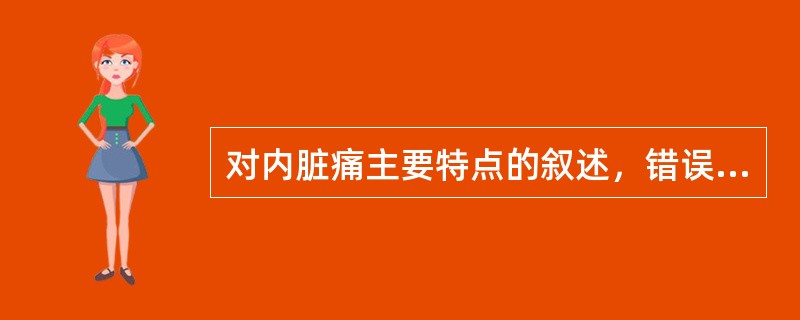 对内脏痛主要特点的叙述，错误的是A、主要以无髓鞘的C纤维传导B、定位准确C、疼痛