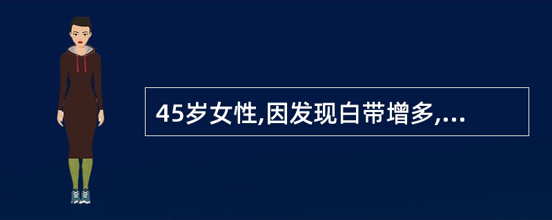 45岁女性,因发现白带增多,性交后出血3个月就诊。妇科检查:宫颈中度糜烂,子宫正