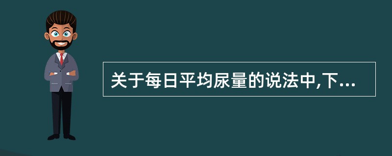 关于每日平均尿量的说法中,下列错误的是()。A、新生儿初生数日每日平均尿量约为3