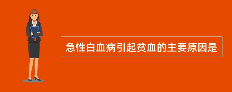 急性白血病引起贫血的主要原因是