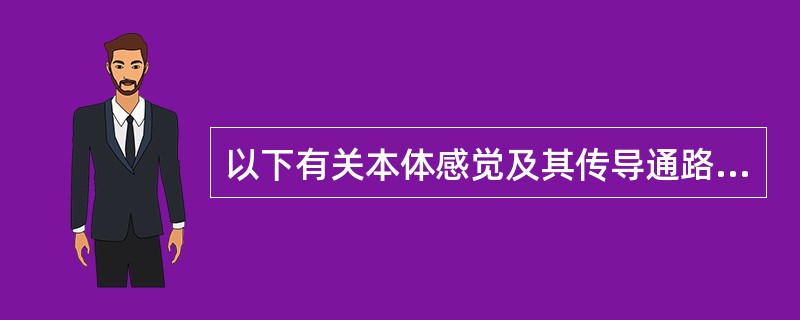 以下有关本体感觉及其传导通路的叙述不当的是A、包括位置觉、运动觉和震动觉，指肌肉