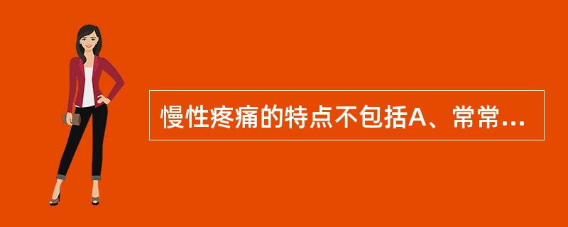 慢性疼痛的特点不包括A、常常伴有抑郁B、可以使用非麻醉性止痛剂C、疼痛持续1个月