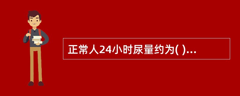 正常人24小时尿量约为( )。A、0.5～1.0LB、1.5～2.5LC、1.O