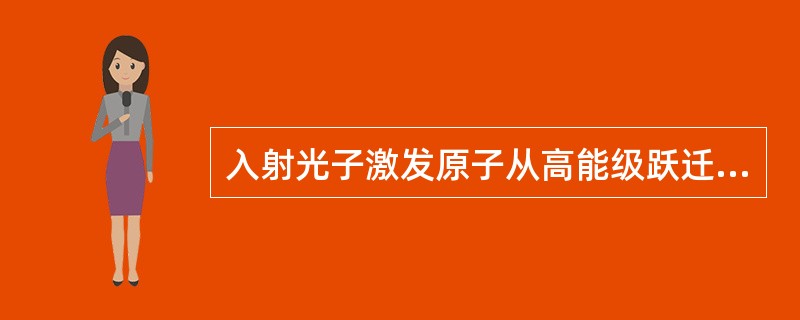 入射光子激发原子从高能级跃迁到低能级时所发生的光辐射称为A、激发B、辐射C、折射