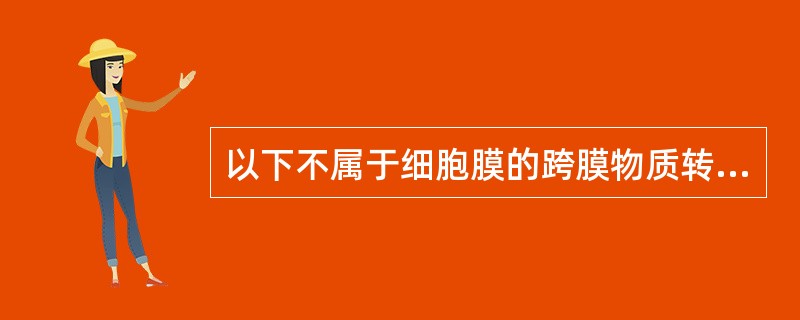 以下不属于细胞膜的跨膜物质转运功能的是A、单纯扩散B、易化扩散C、主动转运D、被